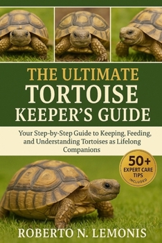 THE ULTIMATE TORTOISE KEEPER’S GUIDE: Your Step-by-Step Guide to Keeping, Feeding, and Understanding Tortoises as Lifelong Companions