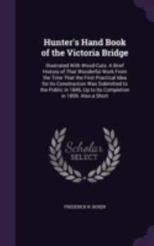Hunter's Hand Book of the Victoria Bridge: Illustrated with Wood-Cuts: A Brief History of That Wonderful Work from the Time That the First Practical ... Up to Its Completion in 1859. Also a Short