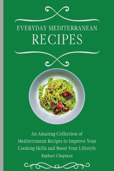 Everyday Mediterranean Recipes: An Amazing Collection of Mediterranean Recipes to Improve Your Cooking Skills and Boost Your Lifestyle