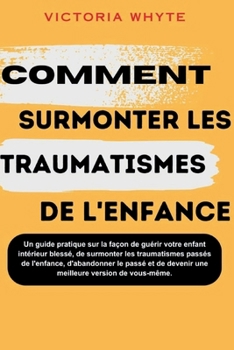 Paperback Comment surmonter les traumatismes de l'enfance: Un guide pratique sur la façon de guérir votre enfant intérieur blessé, de surmonter les traumatismes [French] Book