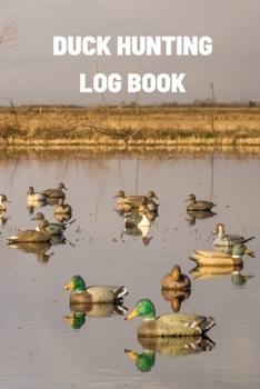 Paperback Duck Hunting Log Book: Duck Hunter Field Notebook For Recording Weather Conditions, Hunting Gear And Ammo, Species, Harvest, Journal For Begi Book