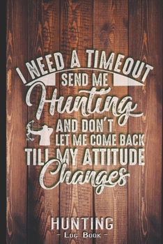 Hunting Log Book Journal for Hunter: Funny I Need Time Out Send Me Hunting Attitude - Hunters Track Record of Species, Location, Gear - Shooting Seasons Dates