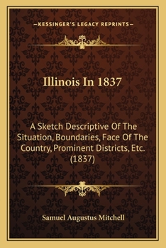 Paperback Illinois in 1837: A Sketch Descriptive of the Situation, Boundaries, Face of the Country, Prominent Districts, Etc. (1837) Book