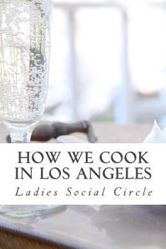 How We Cook in Los Angeles: A Practical Cook-Book Containing Six Hundred or More Recipes, Selected and Tested by Over Two Hundred Well Known Hostesses.