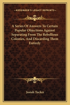 Paperback A Series Of Answers To Certain Popular Objections Against Separating From The Rebellious Colonies, And Discarding Them Entirely Book