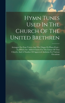 Hymn Tunes Used In The Church Of The United Brethren: Arrnaged For Four Voices And The Organ Or Piano-forte: To Which Are Added Chants For The Litany ... Of Approved Anthems For Various Occasions