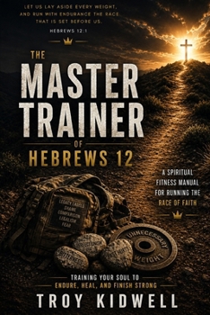 The Master Trainer of Hebrews 12: A Spiritual Fitness Manual for Running the Race of Faith