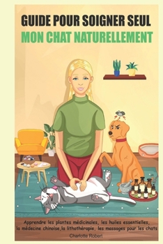 Paperback Guide pour soigner SEUL mon chat NATURELLEMENT: Apprendre les plantes médicinales, les huiles essentielles, la médecine chinoise, la lithothérapie, le [French] Book