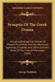 Synopsis Of The Greek Drama: Including Biographical Notices Of Thespis, Phrynichus, Pratinas, Aeschylus, Sophocles, Euripides, And Other Dramatic Poets, To The Time Of Menandee