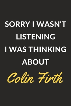 Paperback Sorry I Wasn't Listening I Was Thinking About Colin Firth: Colin Firth Journal Notebook to Write Down Things, Take Notes, Record Plans or Keep Track o Book