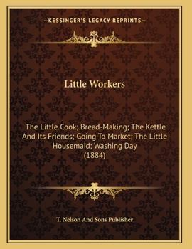 Paperback Little Workers: The Little Cook; Bread-Making; The Kettle And Its Friends; Going To Market; The Little Housemaid; Washing Day (1884) Book