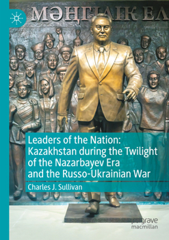 Leaders of the Nation: Kazakhstan During the Twilight of the Nazarbayev Era and the Russo-Ukrainian War