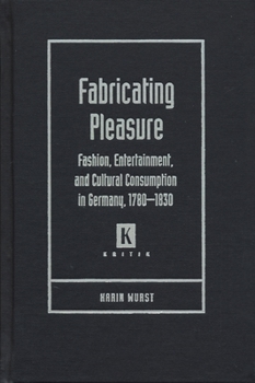 Fabricating Pleasure: Fashion, Entertainment, And Cultural Consumption In Germany. 1780-1830 (Kritik) - Book  of the Kritik: German Literary Theory and Cultural Studies
