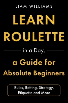 Paperback Learn Roulette in a Day, a Guide for Absolute Beginners: Rules, Betting, Strategy, Etiquette and More (Learn Casino Games) Book