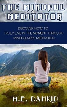 Paperback The Mindful Meditator: Discover How to Truly Live in the Moment Through Mindfulness Meditation Book