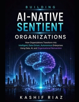 Paperback Building AI-Native Sentient Organizations: How Organizations Transform into Intelligent, Data-Driven, Autonomous Enterprises Using Data AI, and Organi Book