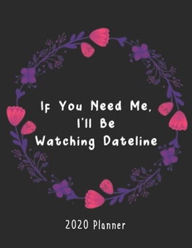 If You Need Me, I'll Be Watching Dateline 2020 Planner: Full-Sized, Easy To Read, Classic Organizer | For Dateline Lovers & Those Who Love True Crime | Gift Idea
