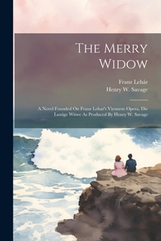 Paperback The Merry Widow: A Novel Founded On Franz Lehar's Viennese Opera, Die Lustige Witwe As Produced By Henry W. Savage Book