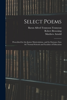 Paperback Select Poems: Prescribed for the Junior Matriculation, and for Entrance Into the Normal Schools and Faculties of Education Book