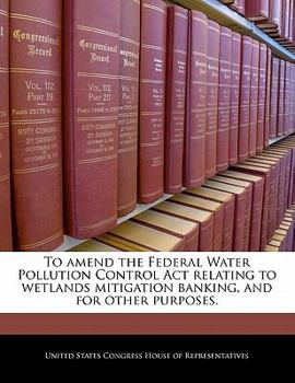 Paperback To Amend the Federal Water Pollution Control ACT Relating to Wetlands Mitigation Banking, and for Other Purposes. Book