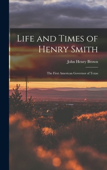 Hardcover Life and Times of Henry Smith: The First American Governor of Texas Book