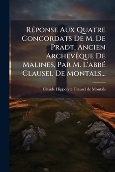 Réponse Aux Quatre Concordats De M. De Pradt, Ancien Archevêque De Malines, Par M. L'abbé Clausel De Montals...