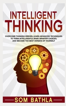 Paperback Intelligent Thinking: Overcome Thinking Errors, Learn Advanced Techniques to Think Intelligently, Make Smarter Choices, and Become the Best Book