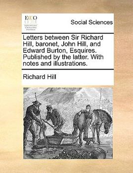 Letters between Sir Richard Hill, baronet, John Hill, and Edward Burton, Esquires. Published by the latter. With notes and illustrations.