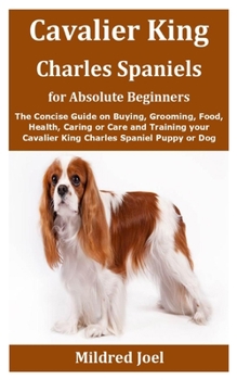 Paperback Cavalier King Charles Spaniels for Absolute Beginners: The Concise Guide on Buying, Grooming, Food, Health, Caring or Care and Training your Cavalier Book