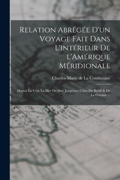 Relation abr�g�e d'un voyage fait dans l'int�rieur de l'Am�rique M�ridionale: Depuis la c�te la mer du sud, jusqu'aux c�tes du Br�sil & de la Guyane ...