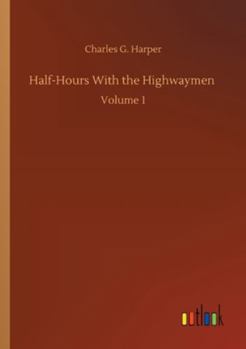 Half-Hours with the Highwaymen: Picturesque Biographies and Traditions of the "Knights of the Road", Volume 1