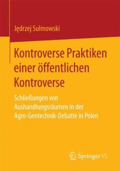 Paperback Kontroverse Praktiken Einer Öffentlichen Kontroverse: Schließungen Von Aushandlungsräumen in Der Agro-Gentechnik-Debatte in Polen [German] Book