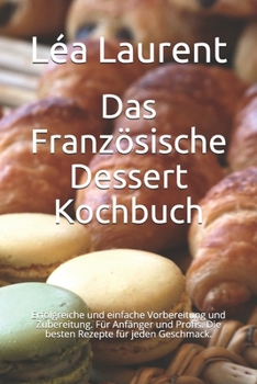 Paperback Das Französische Dessert Kochbuch: Erfolgreiche und einfache Vorbereitung und Zubereitung. Für Anfänger und Profis. Die besten Rezepte für jeden Gesch [German] Book