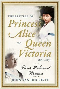 Letters of Princess Alice to Queen Victoria, 1862-1878 : Dear Beloved Mama