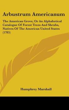Arbustrum Americanum: The American Grove, or, An Alphabetical Catalogue of Forest Trees and Shrubs, Natives of the American United States, Arranged According to the Linnaean System