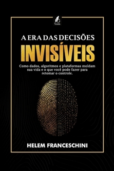 A Era das Decisões Invisíveis: Como os dados, algoritimos e plataformas moldam sua vida e o que você pode fazer para retomar o controle (Portuguese Edition)