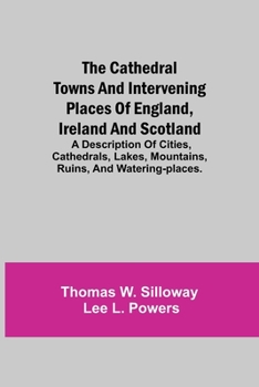Paperback The Cathedral Towns and Intervening Places of England, Ireland and Scotland; A Description of Cities, Cathedrals, Lakes, Mountains, Ruins, and Waterin Book