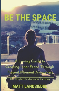 Paperback Be The Space: A Loving Guide to Creating Inner Space Through Present Moment Awareness: the Wisdom to Overcome Suffering Book