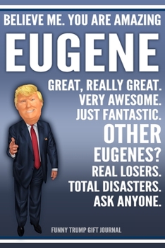Funny Trump Journal - Believe Me. You Are Amazing Eugene Great, Really Great. Very Awesome. Just Fantastic. Other Eugenes? Real Losers. Total ... Name Gift Trump Gag Gift Notebook
