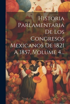 Paperback Historia Parlamentaria De Los Congresos Mexicanos De 1821 A 1857, Volume 4... [Spanish] Book