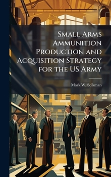 Hardcover Small Arms Ammunition Production and Acquisition Strategy for the US Army Book