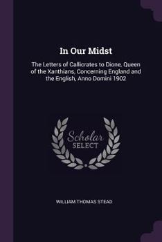 In Our Midst: The Letters Of Callicrates To Done, Queen Of The Xanthians, Concerning England And The English, Anno Domini 1902