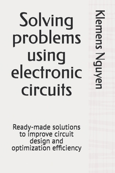 Solving problems using electronic circuits: Ready-made solutions to improve circuit design and optimization efficiency (Electronics - easy and simple.)