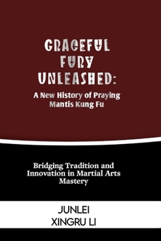 Paperback Graceful Fury Unleashed: A New History of Praying Mantis Kung Fu: Bridging Tradition and Innovation in Martial Arts Mastery Book