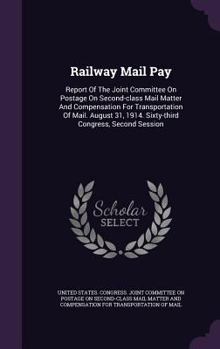 Railway Mail Pay: Report Of The Joint Committee On Postage On Second-class Mail Matter And Compensation For Transportation Of Mail. August 31, 1914. Sixty-third Congress, Second Session