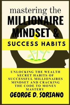 Mastering The Millionaire Mindset And Success Habits: Unlocking The Wealth Secret Habits Of Successful Millionaires Mindset And Cracking The Code To Money Mastery