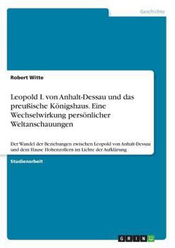 Paperback Leopold I. von Anhalt-Dessau und das preußische Königshaus. Eine Wechselwirkung persönlicher Weltanschauungen: Der Wandel der Beziehungen zwischen Leo [German] Book