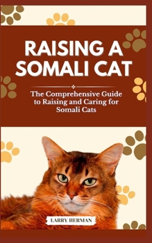 RAISING A SOMALI CAT: The Comprehensive Guide to Raising and Caring for Somali Cats