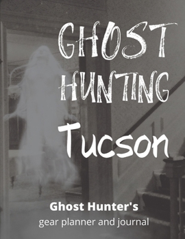 Ghost Hunting Tucson: Arizona Paranormal Investigation, Haunted House Journal, Exploration Tools & Gear Planner for Ghost Hunters