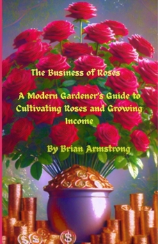 Paperback The Business of Roses: A Modern Gardener's Guide to Cultivating Roses and Growing Income Book